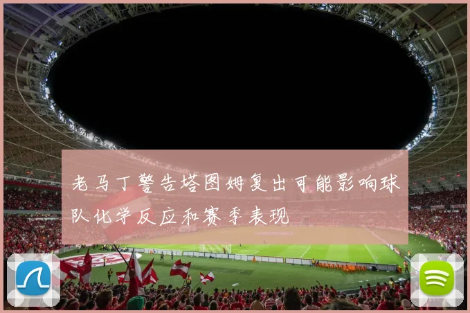 老马丁警告塔图姆复出可能影响球队化学反应和赛季表现