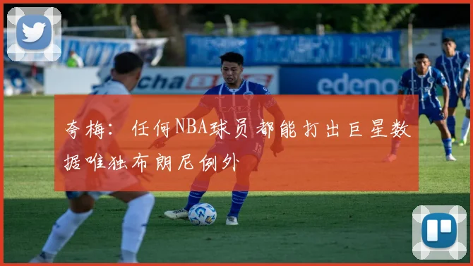 夸梅：任何NBA球员都能打出巨星数据唯独布朗尼例外
