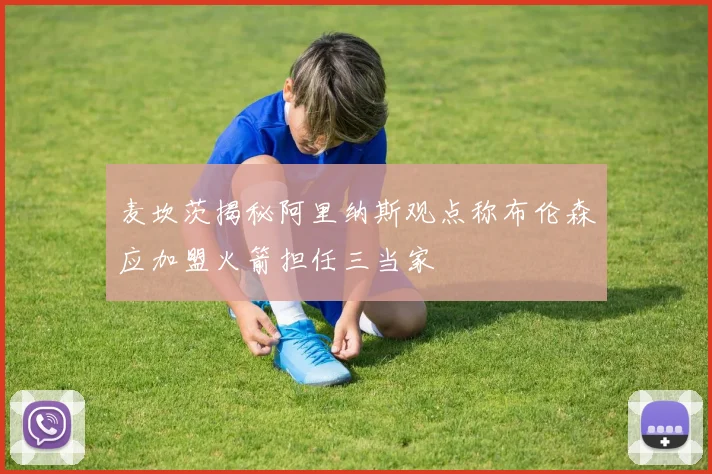 麦坎茨揭秘阿里纳斯观点称布伦森应加盟火箭担任三当家