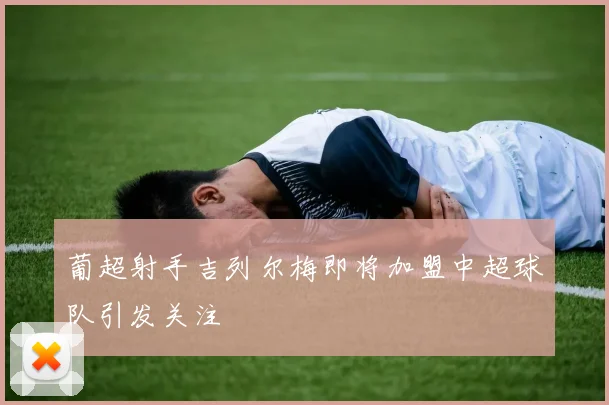 葡超射手吉列尔梅即将加盟中超球队引发关注