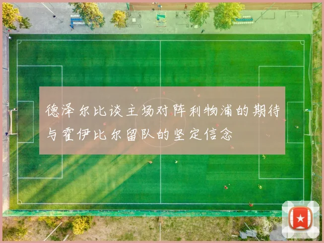 德泽尔比谈主场对阵利物浦的期待与霍伊比尔留队的坚定信念