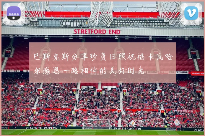 巴斯克斯分享珍贵旧照祝福卡瓦哈尔感恩一路相伴的美好时光