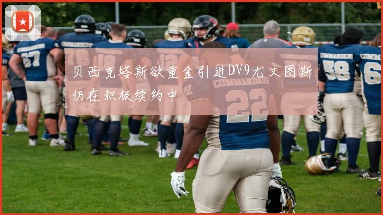 贝西克塔斯欲重金引进DV9尤文图斯仍在积极续约中