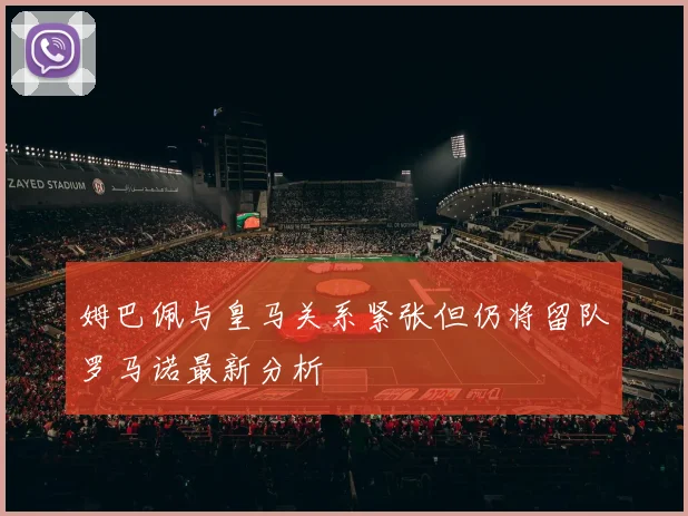 姆巴佩与皇马关系紧张但仍将留队罗马诺最新分析
