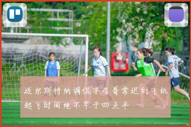 迈尔斯特纳调侃字母哥常迟到飞机起飞时间绝不早于四点半