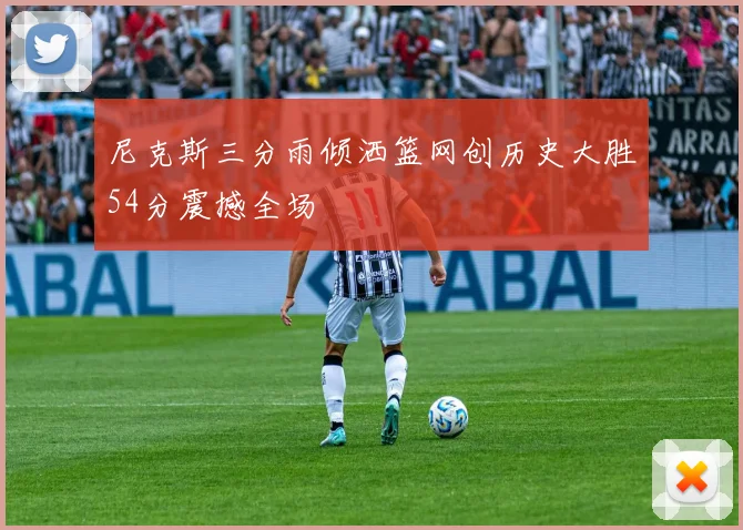 尼克斯三分雨倾洒篮网创历史大胜54分震撼全场