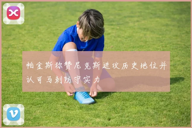 帕金斯称赞尼克斯进攻历史地位并认可马刺防守实力