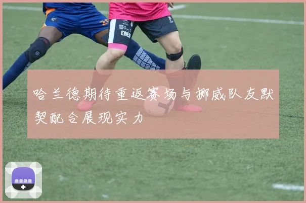 哈兰德期待重返赛场与挪威队友默契配合展现实力