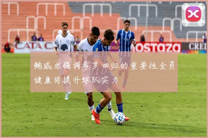 鲍威尔强调希罗回归的重要性全员健康将提升球队实力