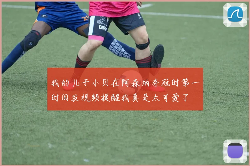 我的儿子小贝在阿森纳夺冠时第一时间发视频提醒我真是太可爱了