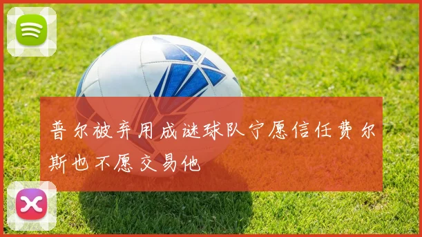 普尔被弃用成谜球队宁愿信任费尔斯也不愿交易他