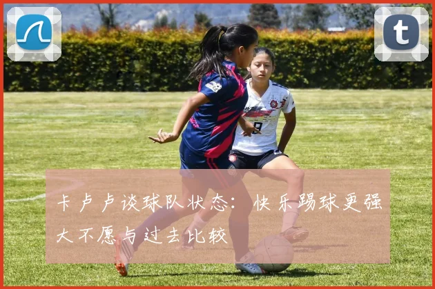 卡卢卢谈球队状态：快乐踢球更强大不愿与过去比较