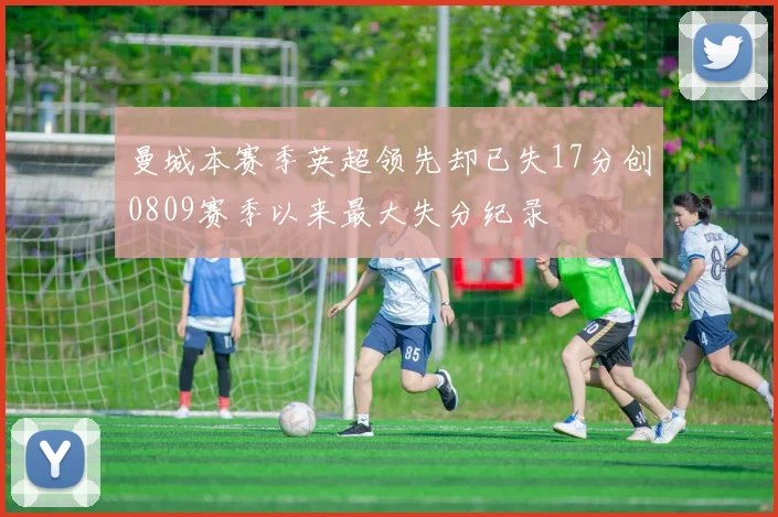 曼城本赛季英超领先却已失17分创0809赛季以来最大失分纪录