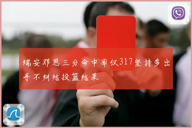 瑞安邓恩三分命中率仅317坚持多出手不纠结投篮结果