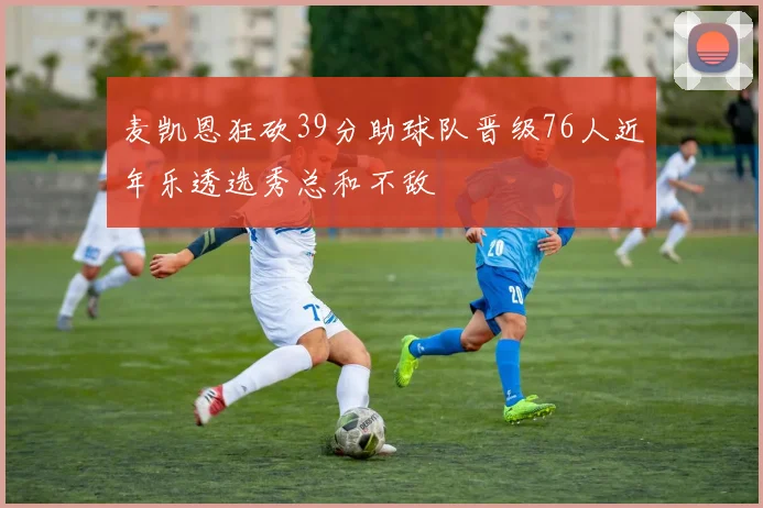 麦凯恩狂砍39分助球队晋级76人近年乐透选秀总和不敌